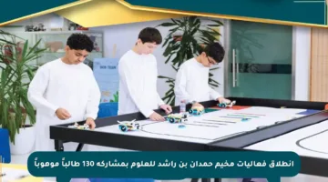 انطلاق فعاليات مخيم حمدان بن راشد للعلوم بمشاركة 130 طالباً موهوباً